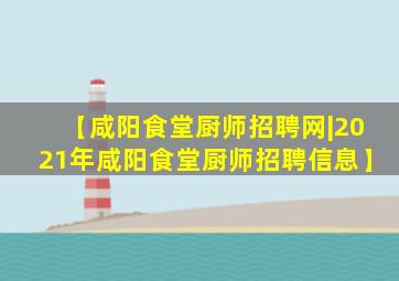 【咸阳食堂厨师招聘网|2021年咸阳食堂厨师招聘信息】